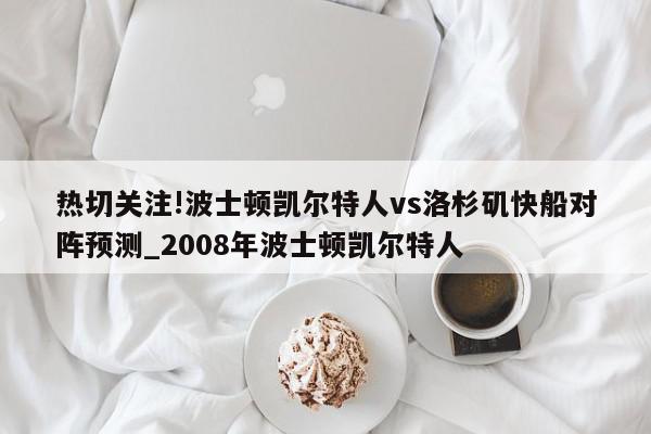 热切关注!波士顿凯尔特人vs洛杉矶快船对阵预测_2008年波士顿凯尔特人