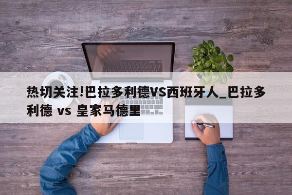 热切关注!巴拉多利德VS西班牙人_巴拉多利德 vs 皇家马德里