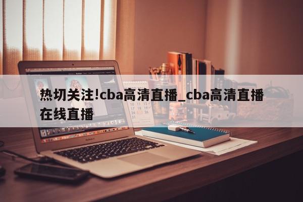 热切关注!cba高清直播_cba高清直播在线直播