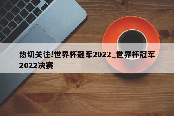 热切关注!世界杯冠军2022_世界杯冠军2022决赛