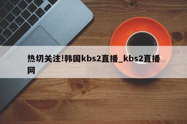 热切关注!韩国kbs2直播_kbs2直播网