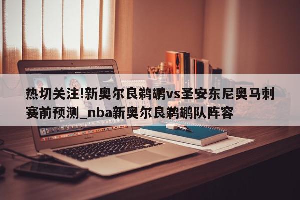 热切关注!新奥尔良鹈鹕vs圣安东尼奥马刺赛前预测_nba新奥尔良鹈鹕队阵容