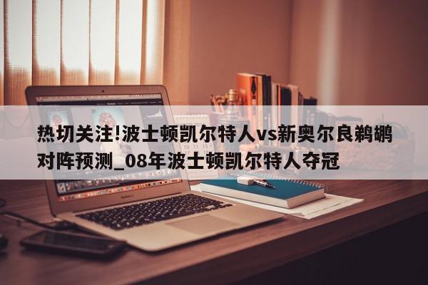 热切关注!波士顿凯尔特人vs新奥尔良鹈鹕对阵预测_08年波士顿凯尔特人夺冠