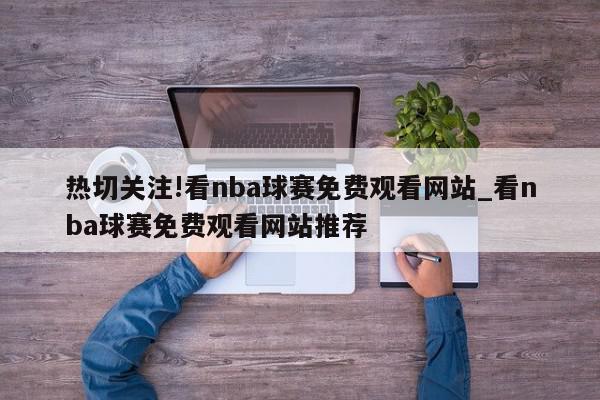 热切关注!看nba球赛免费观看网站_看nba球赛免费观看网站推荐