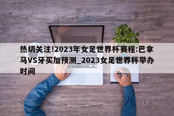 热切关注!2023年女足世界杯赛程:巴拿马VS牙买加预测_2023女足世界杯举办时间