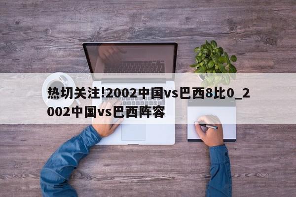 热切关注!2002中国vs巴西8比0_2002中国vs巴西阵容