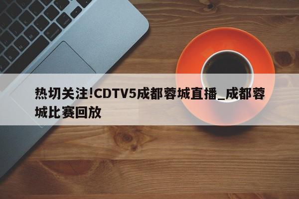 热切关注!CDTV5成都蓉城直播_成都蓉城比赛回放