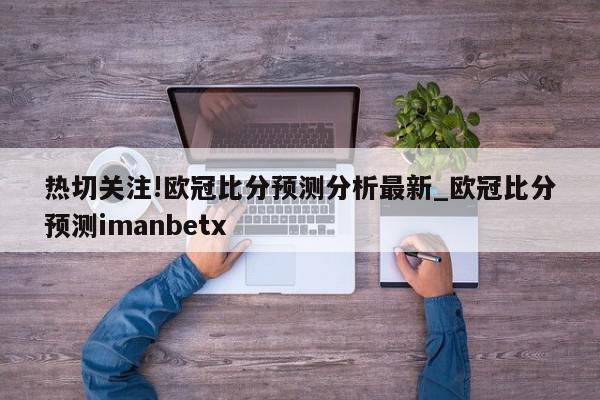 热切关注!欧冠比分预测分析最新_欧冠比分预测imanbetx