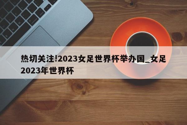 热切关注!2023女足世界杯举办国_女足2023年世界杯