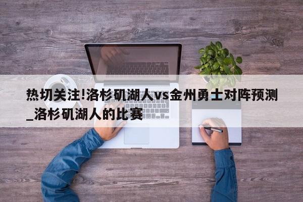 热切关注!洛杉矶湖人vs金州勇士对阵预测_洛杉矶湖人的比赛