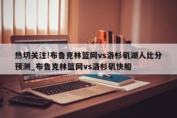 热切关注!布鲁克林篮网vs洛杉矶湖人比分预测_布鲁克林篮网vs洛杉矶快船