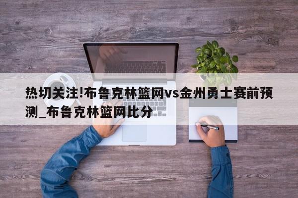 热切关注!布鲁克林篮网vs金州勇士赛前预测_布鲁克林篮网比分