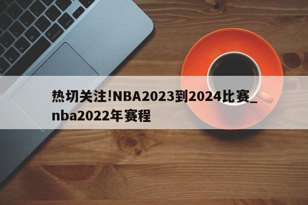 热切关注!NBA2023到2024比赛_nba2022年赛程