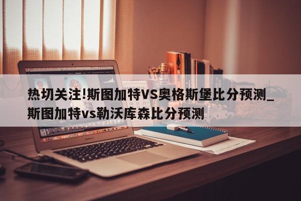 热切关注!斯图加特VS奥格斯堡比分预测_斯图加特vs勒沃库森比分预测