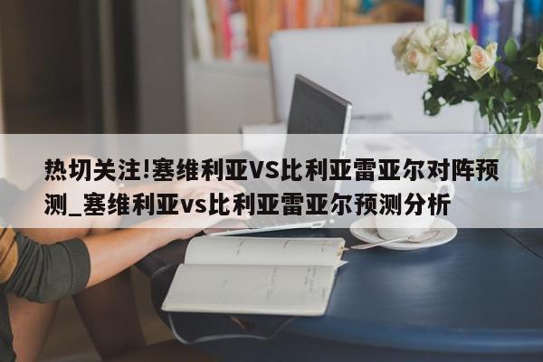 热切关注!塞维利亚VS比利亚雷亚尔对阵预测_塞维利亚vs比利亚雷亚尔预测分析