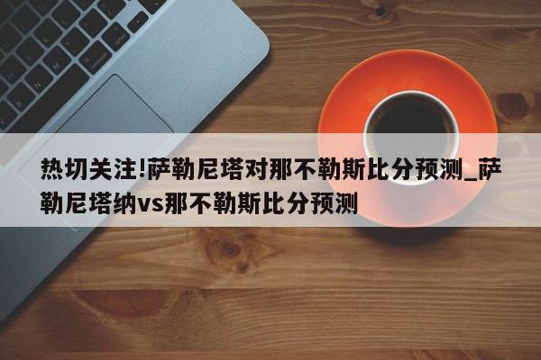 热切关注!萨勒尼塔对那不勒斯比分预测_萨勒尼塔纳vs那不勒斯比分预测