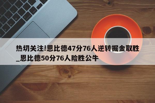 热切关注!恩比德47分76人逆转掘金取胜_恩比德50分76人险胜公牛