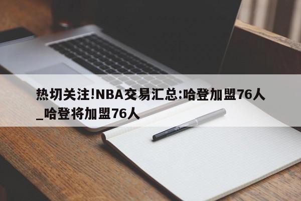 热切关注!NBA交易汇总:哈登加盟76人_哈登将加盟76人