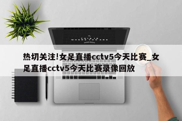 热切关注!女足直播cctv5今天比赛_女足直播cctv5今天比赛录像回放