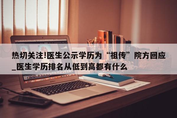 热切关注!医生公示学历为“祖传”院方回应_医生学历排名从低到高都有什么