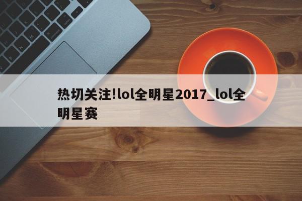 热切关注!lol全明星2017_lol全明星赛