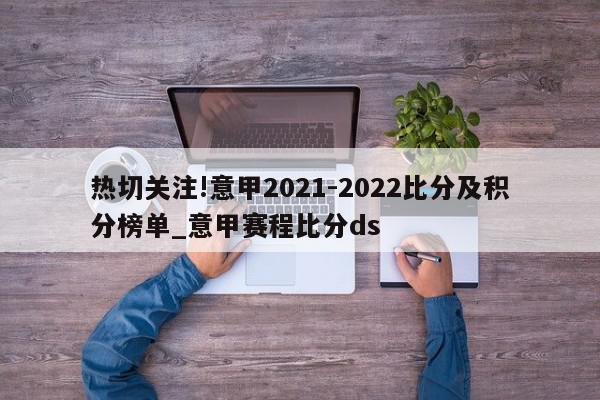 热切关注!意甲2021-2022比分及积分榜单_意甲赛程比分ds