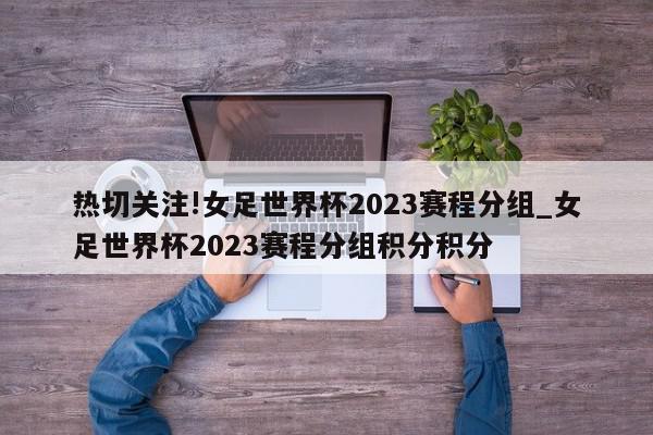 热切关注!女足世界杯2023赛程分组_女足世界杯2023赛程分组积分积分