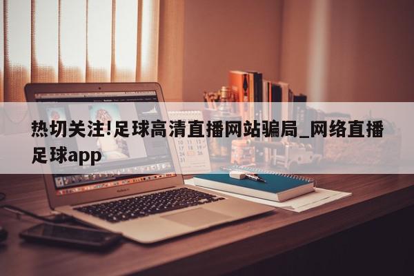 热切关注!足球高清直播网站骗局_网络直播足球app