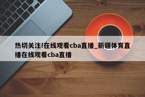 热切关注!在线观看cba直播_新疆体育直播在线观看cba直播