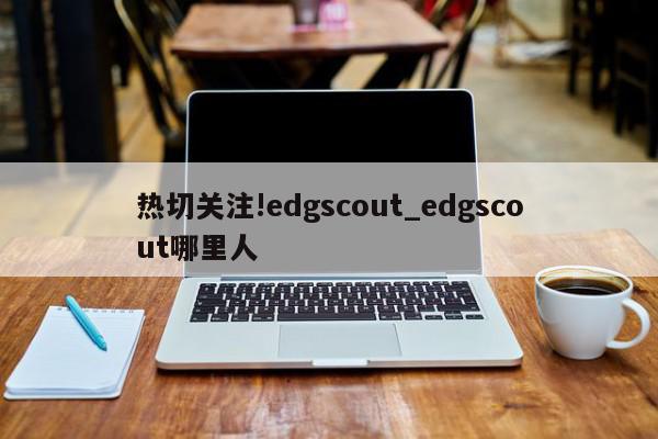 热切关注!edgscout_edgscout哪里人