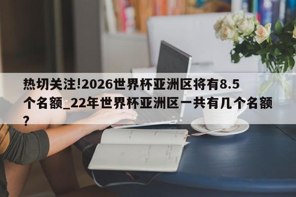 热切关注!2026世界杯亚洲区将有8.5个名额_22年世界杯亚洲区一共有几个名额?