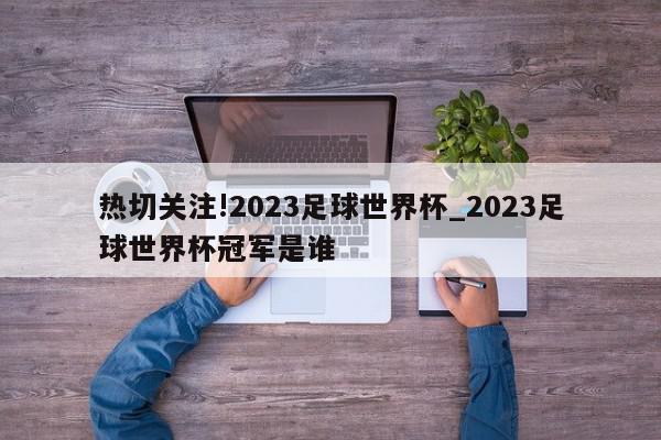 热切关注!2023足球世界杯_2023足球世界杯冠军是谁