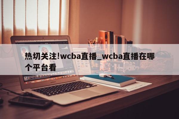 热切关注!wcba直播_wcba直播在哪个平台看