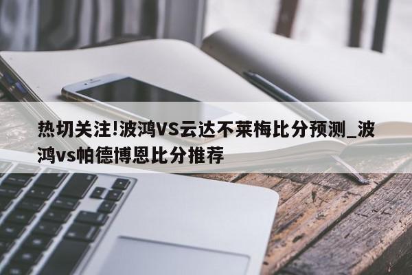 热切关注!波鸿VS云达不莱梅比分预测_波鸿vs帕德博恩比分推荐