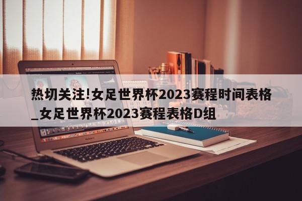 热切关注!女足世界杯2023赛程时间表格_女足世界杯2023赛程表格D组