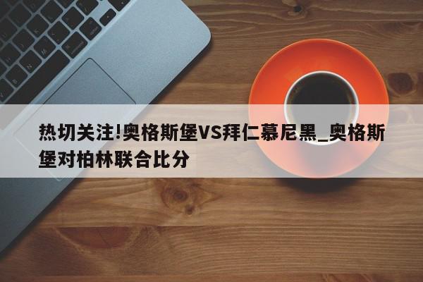 热切关注!奥格斯堡VS拜仁慕尼黑_奥格斯堡对柏林联合比分