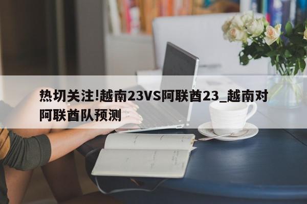 热切关注!越南23VS阿联酋23_越南对阿联酋队预测