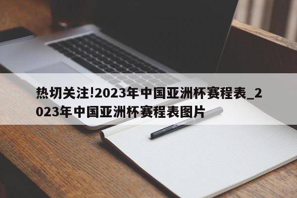 热切关注!2023年中国亚洲杯赛程表_2023年中国亚洲杯赛程表图片