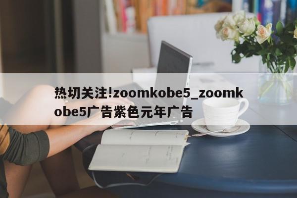 热切关注!zoomkobe5_zoomkobe5广告紫色元年广告