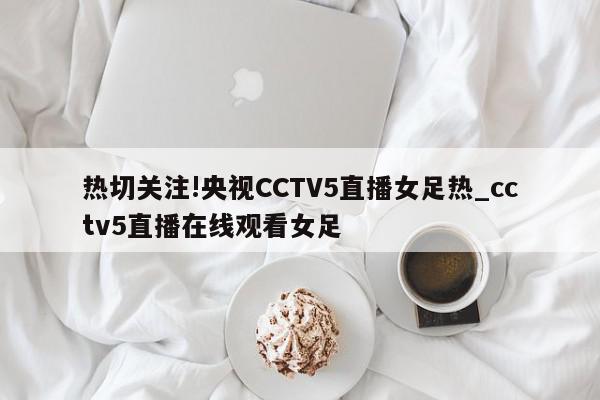 热切关注!央视CCTV5直播女足热_cctv5直播在线观看女足