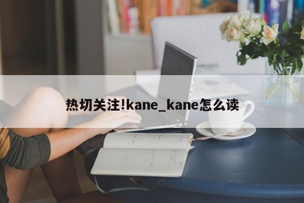 热切关注!kane_kane怎么读