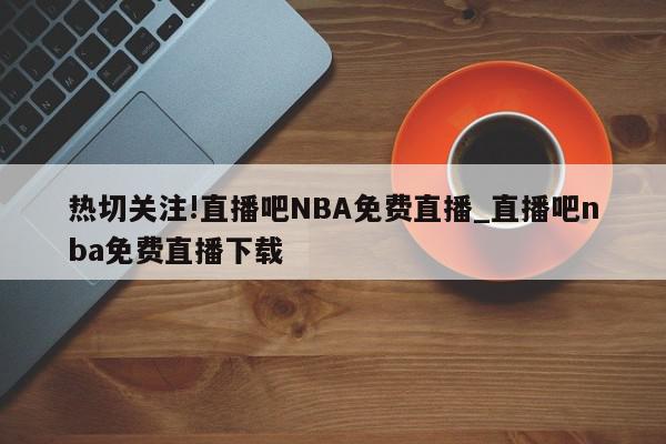 热切关注!直播吧NBA免费直播_直播吧nba免费直播下载