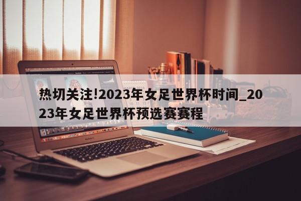 热切关注!2023年女足世界杯时间_2023年女足世界杯预选赛赛程