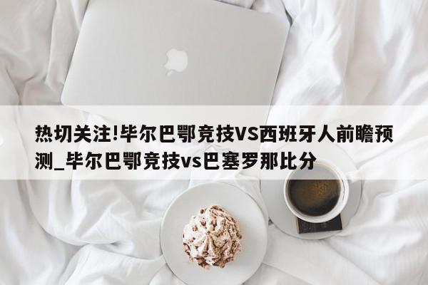 热切关注!毕尔巴鄂竞技VS西班牙人前瞻预测_毕尔巴鄂竞技vs巴塞罗那比分