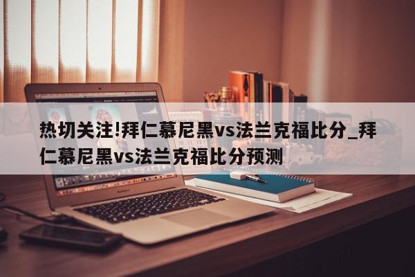 热切关注!拜仁慕尼黑vs法兰克福比分_拜仁慕尼黑vs法兰克福比分预测