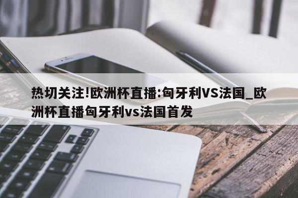 热切关注!欧洲杯直播:匈牙利VS法国_欧洲杯直播匈牙利vs法国首发