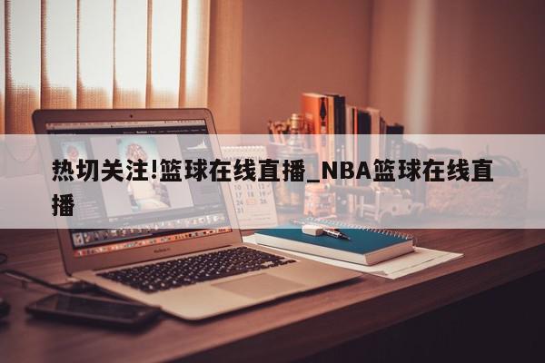 热切关注!篮球在线直播_NBA篮球在线直播