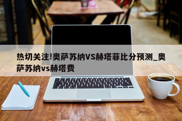 热切关注!奥萨苏纳VS赫塔菲比分预测_奥萨苏纳vs赫塔费