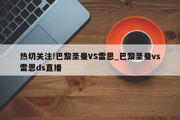 热切关注!巴黎圣曼VS雷恩_巴黎圣曼vs雷恩ds直播