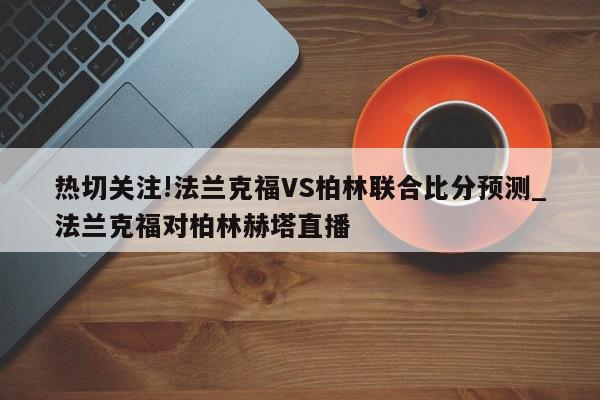 热切关注!法兰克福VS柏林联合比分预测_法兰克福对柏林赫塔直播